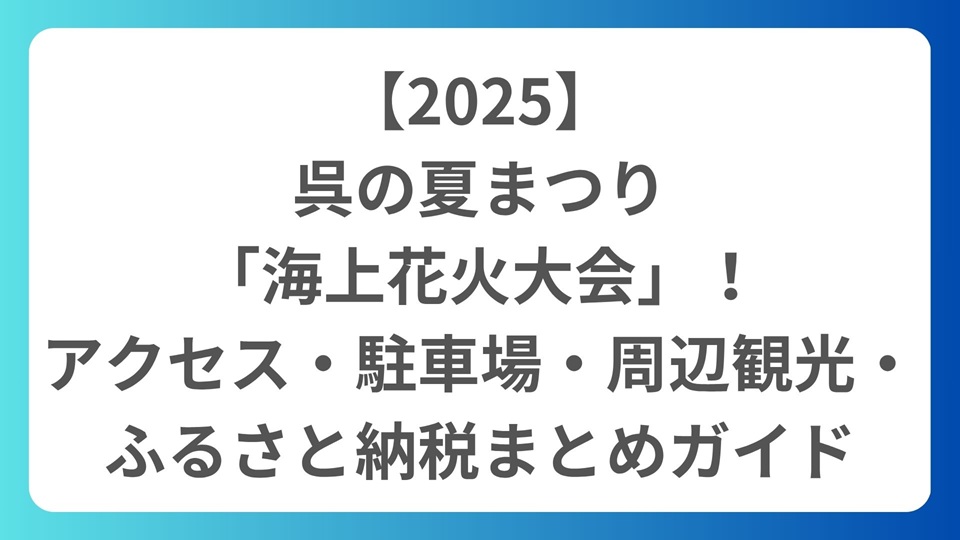 【2025】呉の夏まつり「海上花火大会」！アクセス・駐車場・穴場・周辺観光・ふるさと納税まとめガイド